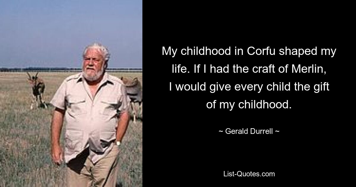 My childhood in Corfu shaped my life. If I had the craft of Merlin, I would give every child the gift of my childhood. — © Gerald Durrell