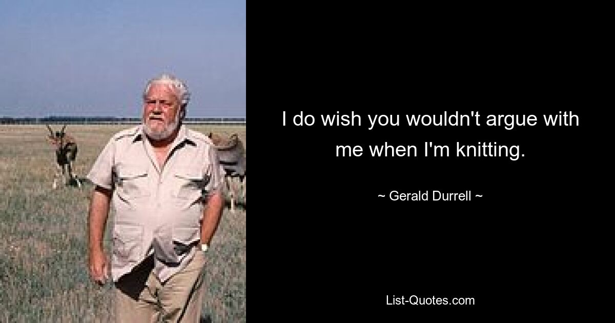 I do wish you wouldn't argue with me when I'm knitting. — © Gerald Durrell