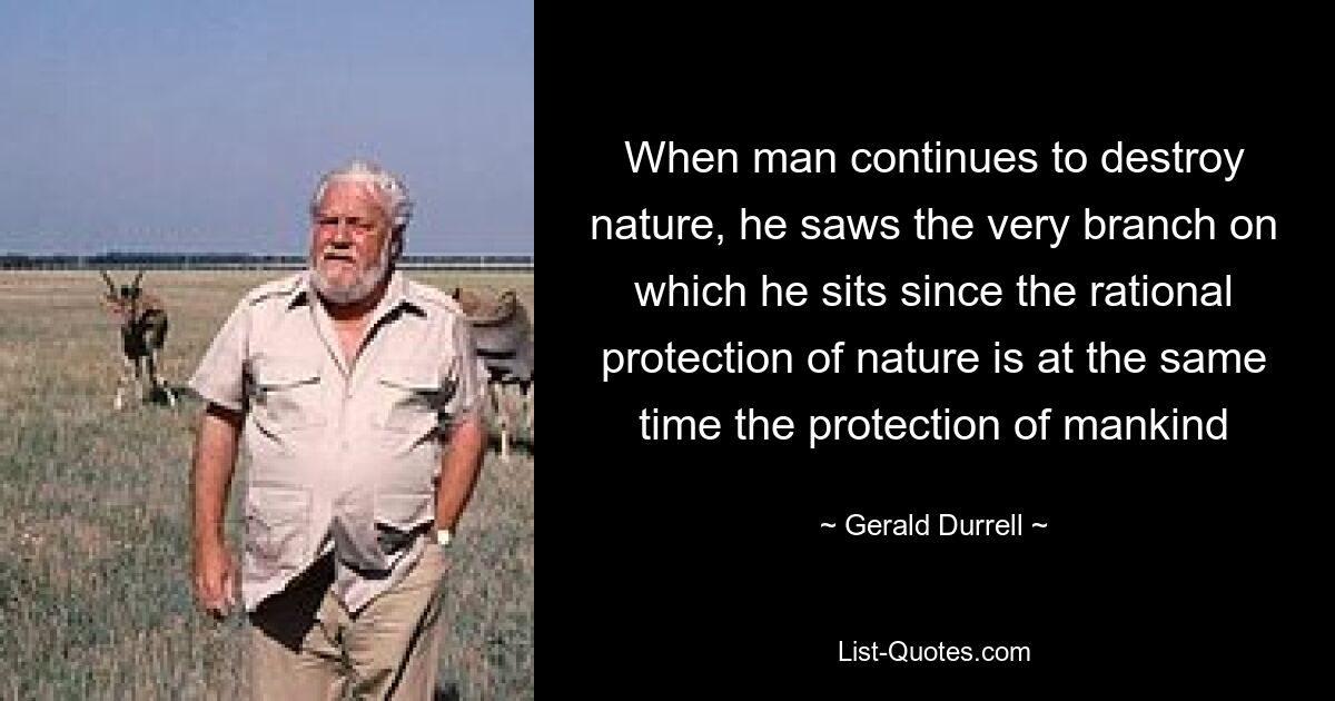 When man continues to destroy nature, he saws the very branch on which he sits since the rational protection of nature is at the same time the protection of mankind — © Gerald Durrell