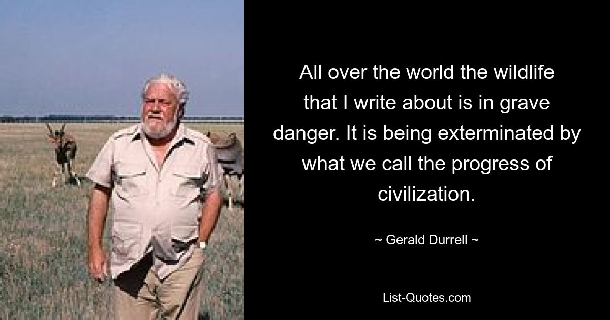 Во всем мире дикая природа, о которой я пишу, находится в серьезной опасности. Его истребляет то, что мы называем прогрессом цивилизации. — © Джеральд Даррелл