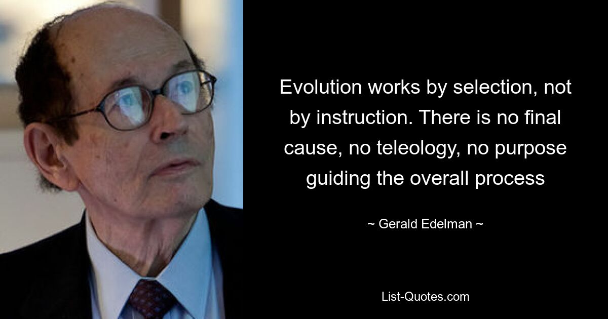 Evolution works by selection, not by instruction. There is no final cause, no teleology, no purpose guiding the overall process — © Gerald Edelman