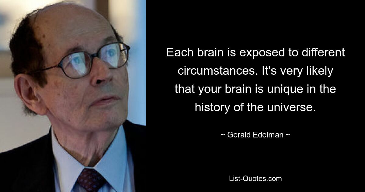 Each brain is exposed to different circumstances. It's very likely that your brain is unique in the history of the universe. — © Gerald Edelman