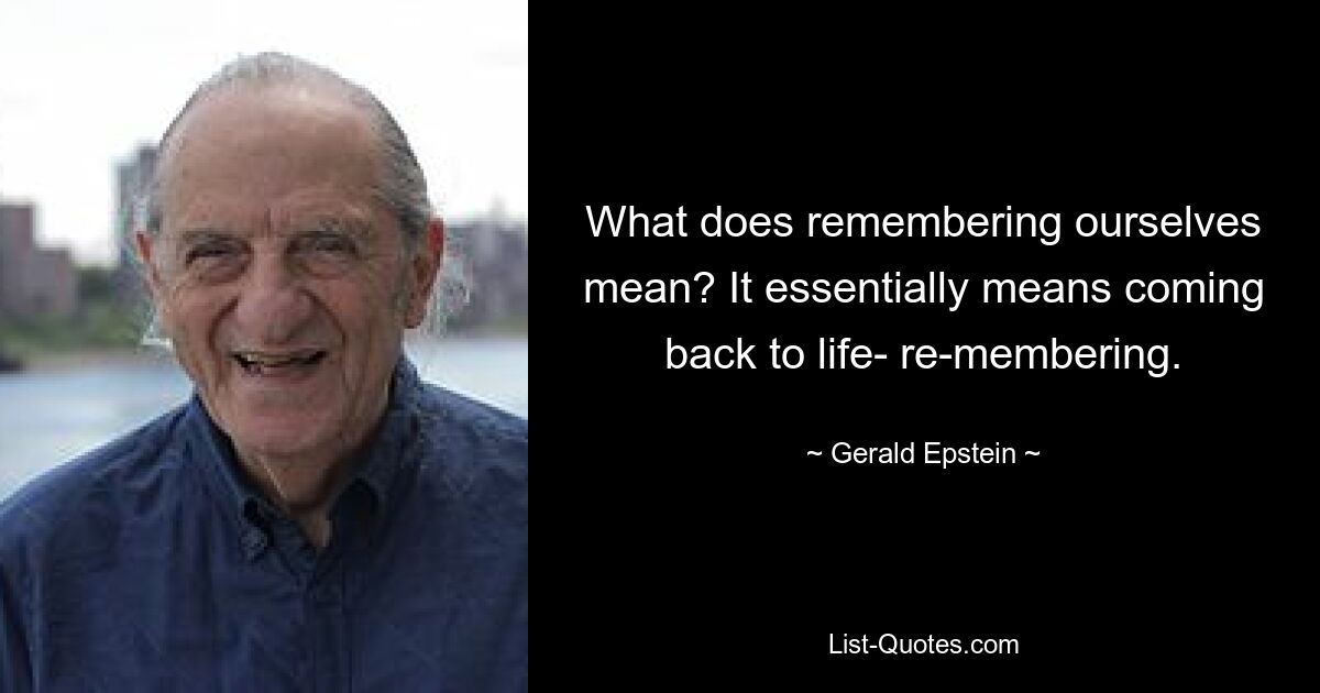 What does remembering ourselves mean? It essentially means coming back to life- re-membering. — © Gerald Epstein