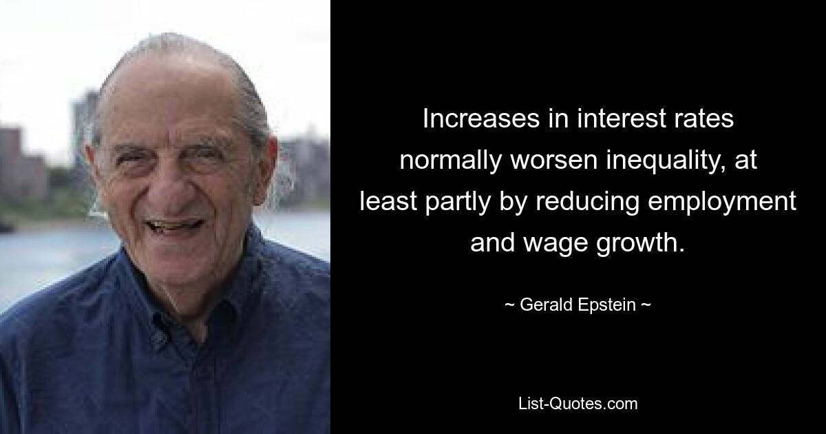 Increases in interest rates normally worsen inequality, at least partly by reducing employment and wage growth. — © Gerald Epstein