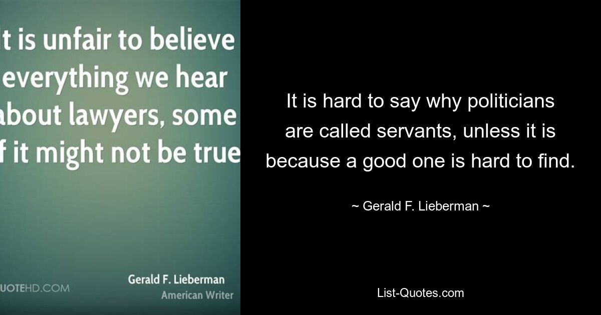 It is hard to say why politicians are called servants, unless it is because a good one is hard to find. — © Gerald F. Lieberman