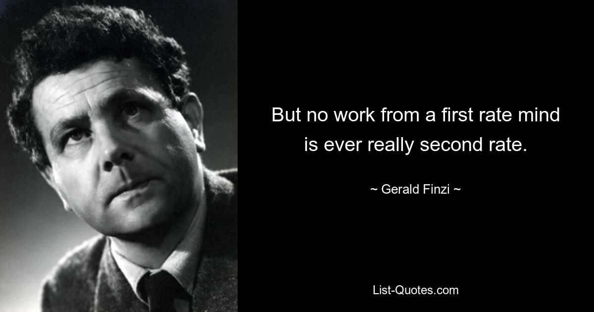 But no work from a first rate mind is ever really second rate. — © Gerald Finzi