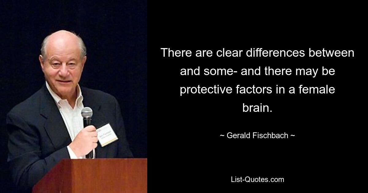 There are clear differences between and some- and there may be protective factors in a female brain. — © Gerald Fischbach