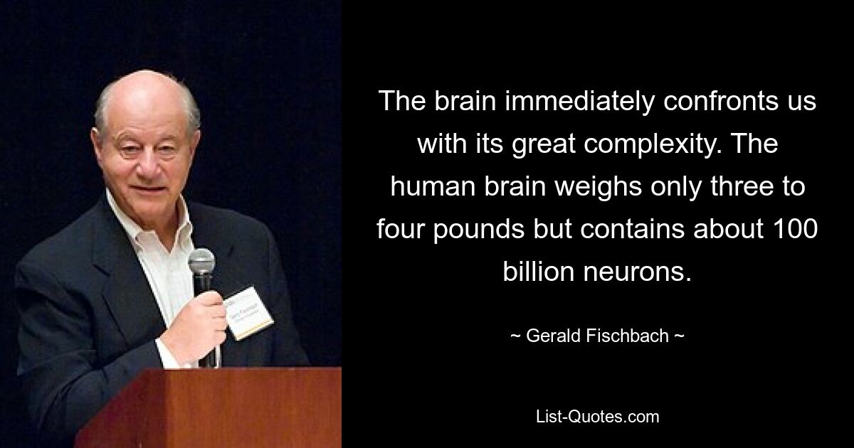 The brain immediately confronts us with its great complexity. The human brain weighs only three to four pounds but contains about 100 billion neurons. — © Gerald Fischbach