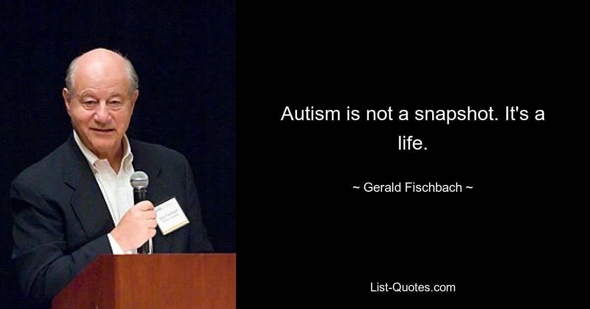 Autism is not a snapshot. It's a life. — © Gerald Fischbach