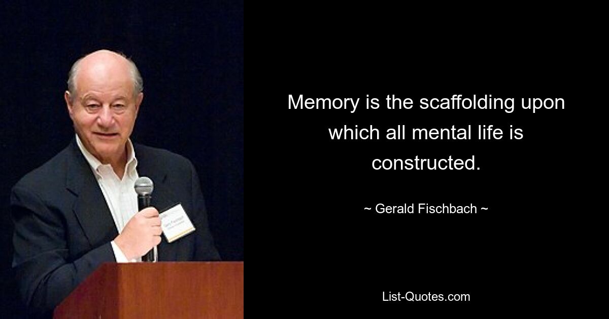 Memory is the scaffolding upon which all mental life is constructed. — © Gerald Fischbach