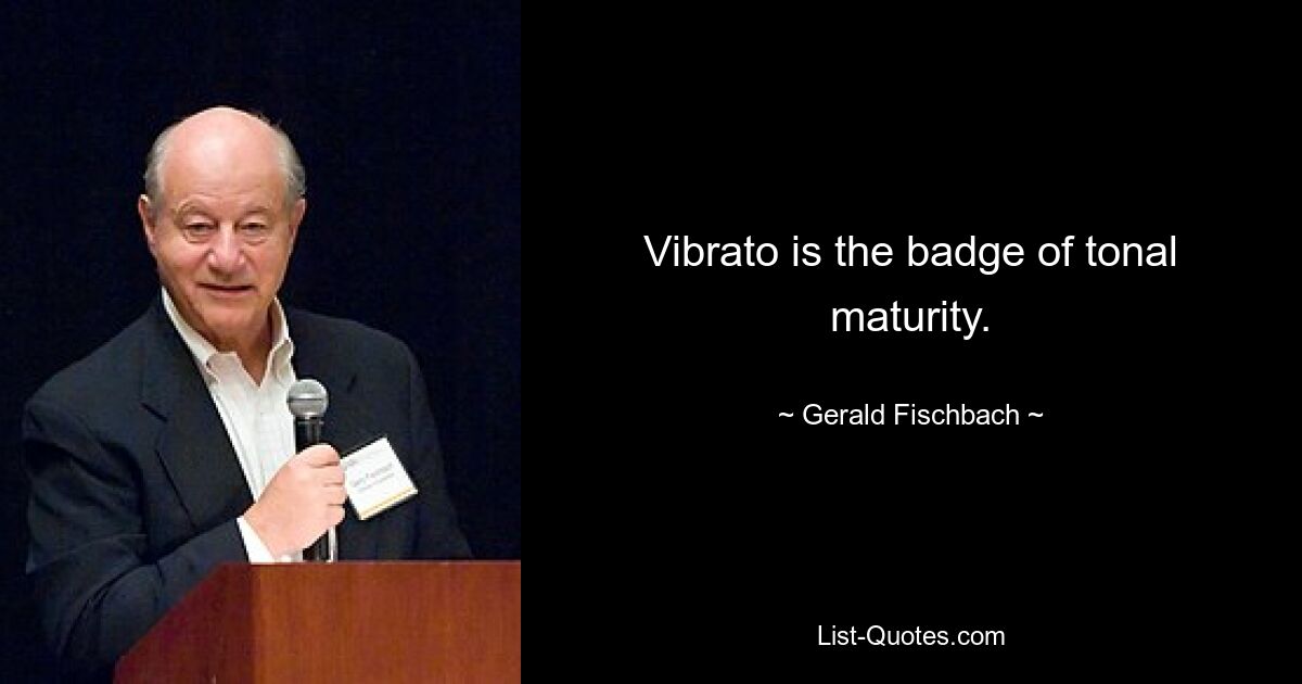 Vibrato is the badge of tonal maturity. — © Gerald Fischbach