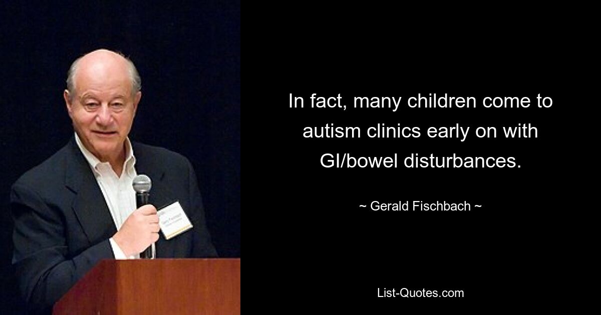 In fact, many children come to autism clinics early on with GI/bowel disturbances. — © Gerald Fischbach