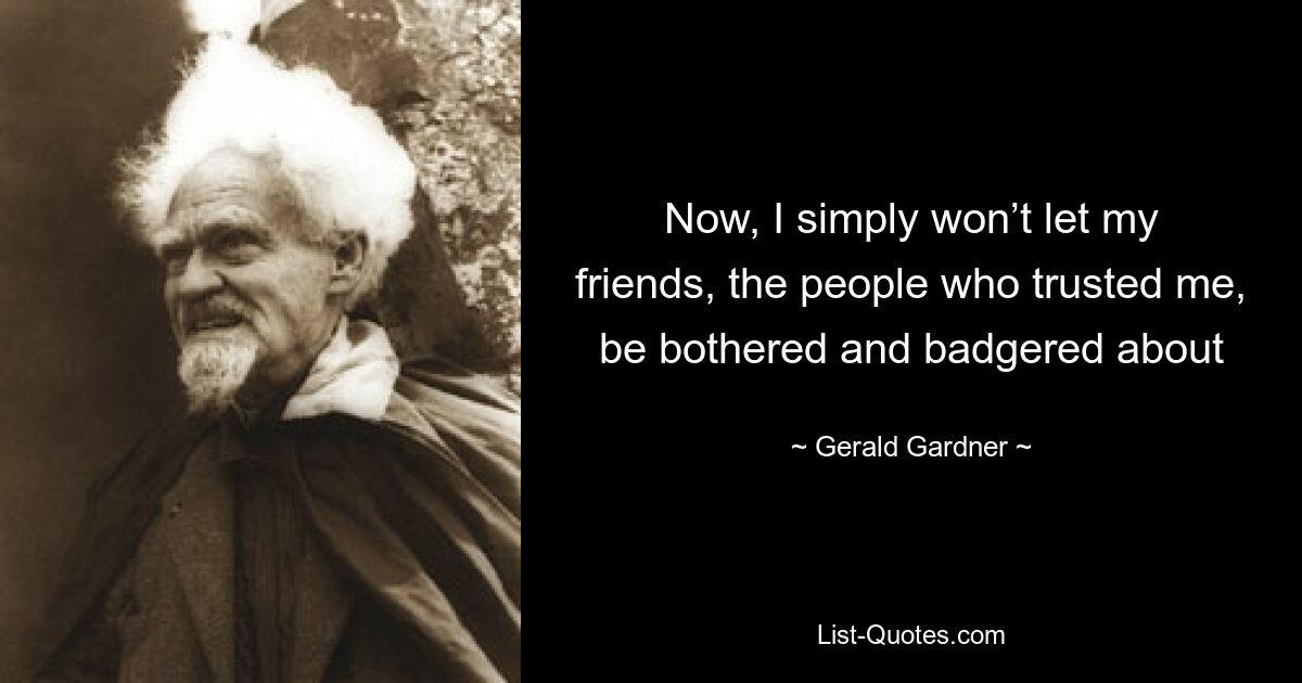 Now, I simply won’t let my friends, the people who trusted me, be bothered and badgered about — © Gerald Gardner