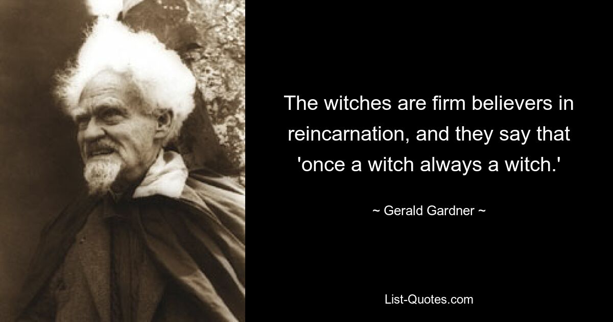 The witches are firm believers in reincarnation, and they say that 'once a witch always a witch.' — © Gerald Gardner