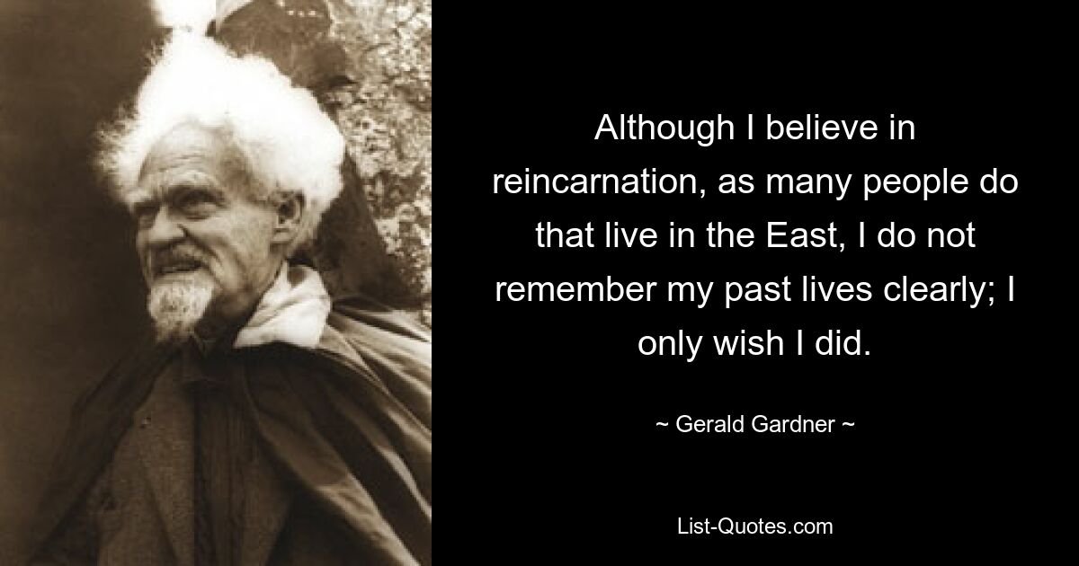 Obwohl ich wie viele Menschen im Osten an die Reinkarnation glaube, erinnere ich mich nicht genau an meine früheren Leben. Ich wünschte nur, ich hätte es getan. — © Gerald Gardner