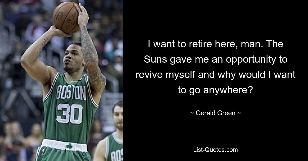 I want to retire here, man. The Suns gave me an opportunity to revive myself and why would I want to go anywhere? — © Gerald Green