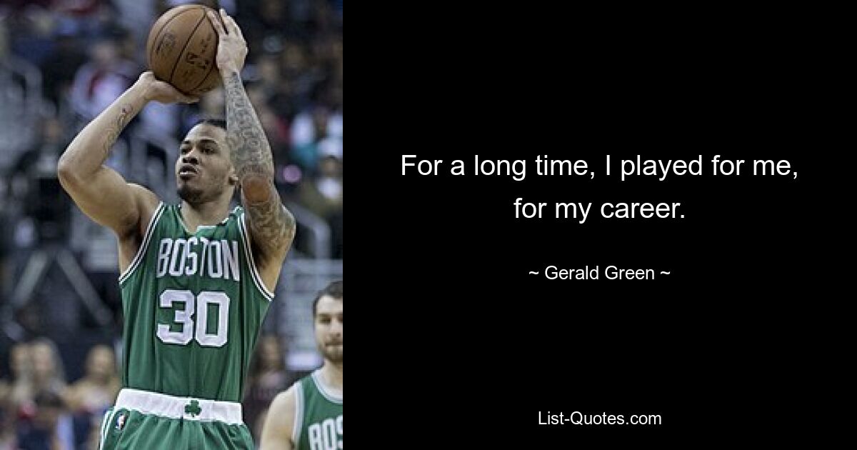 For a long time, I played for me, for my career. — © Gerald Green