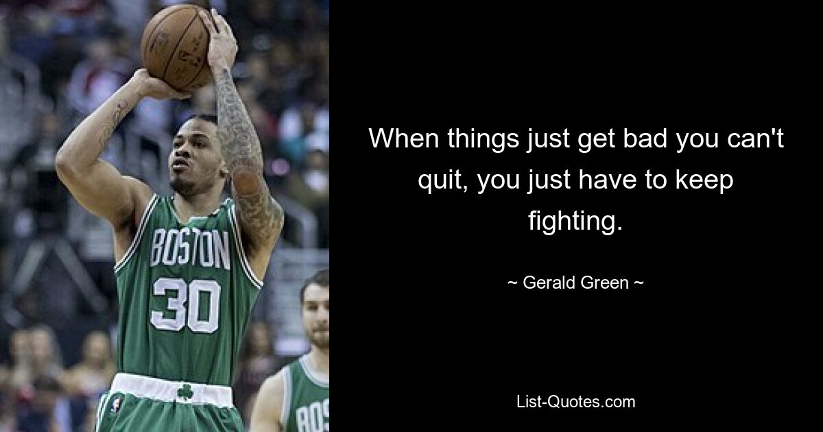 When things just get bad you can't quit, you just have to keep fighting. — © Gerald Green