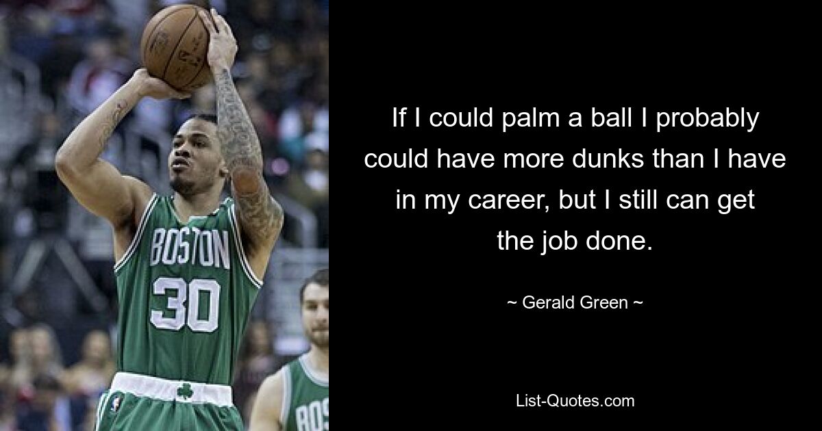 If I could palm a ball I probably could have more dunks than I have in my career, but I still can get the job done. — © Gerald Green