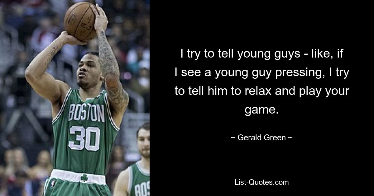 I try to tell young guys - like, if I see a young guy pressing, I try to tell him to relax and play your game. — © Gerald Green