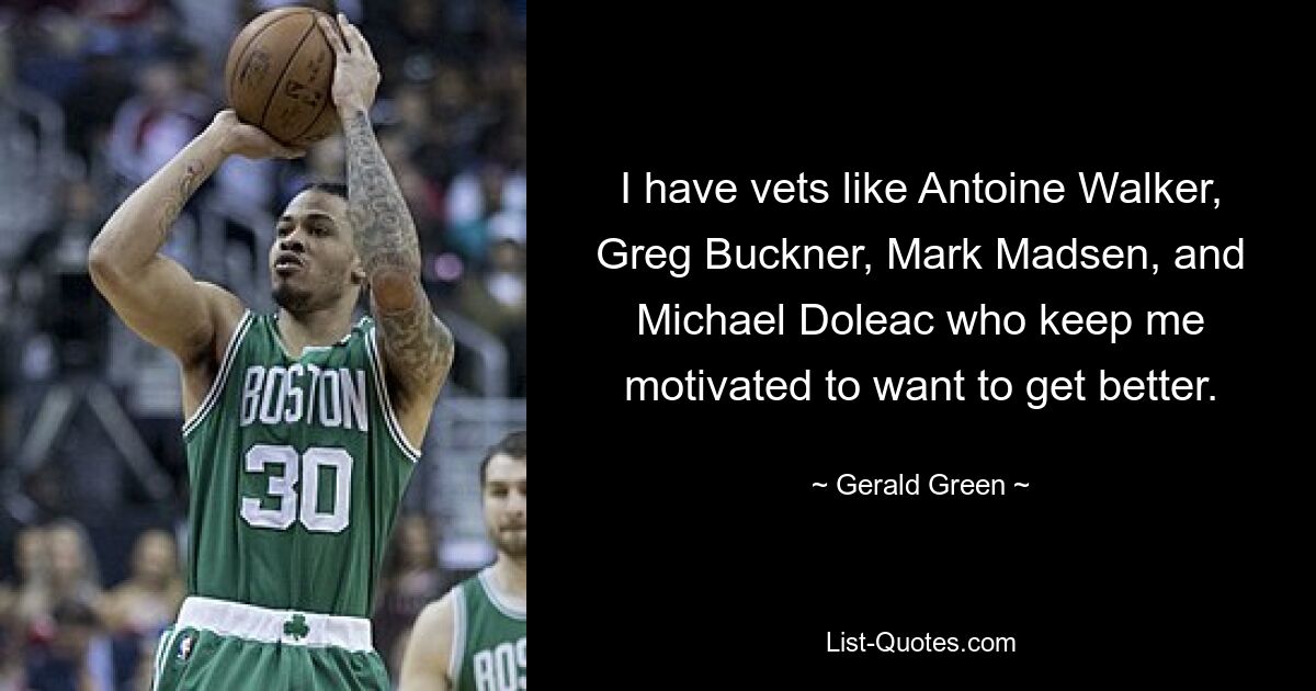 I have vets like Antoine Walker, Greg Buckner, Mark Madsen, and Michael Doleac who keep me motivated to want to get better. — © Gerald Green