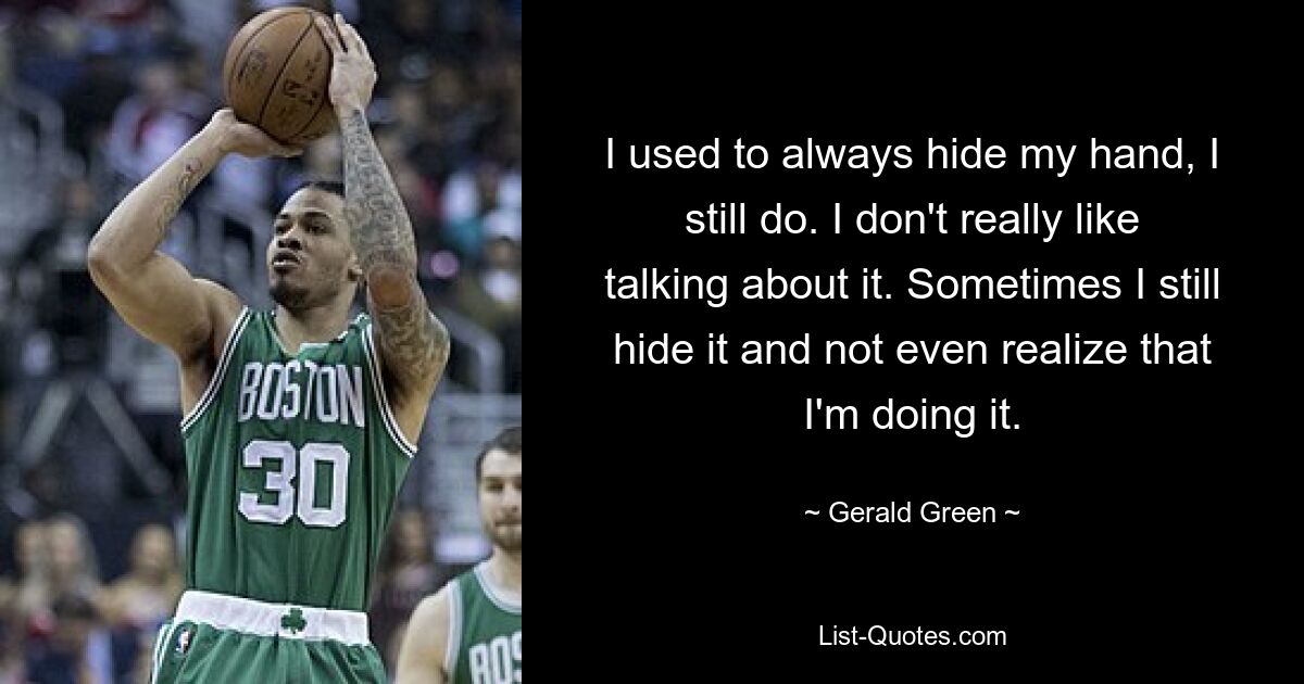 I used to always hide my hand, I still do. I don't really like talking about it. Sometimes I still hide it and not even realize that I'm doing it. — © Gerald Green