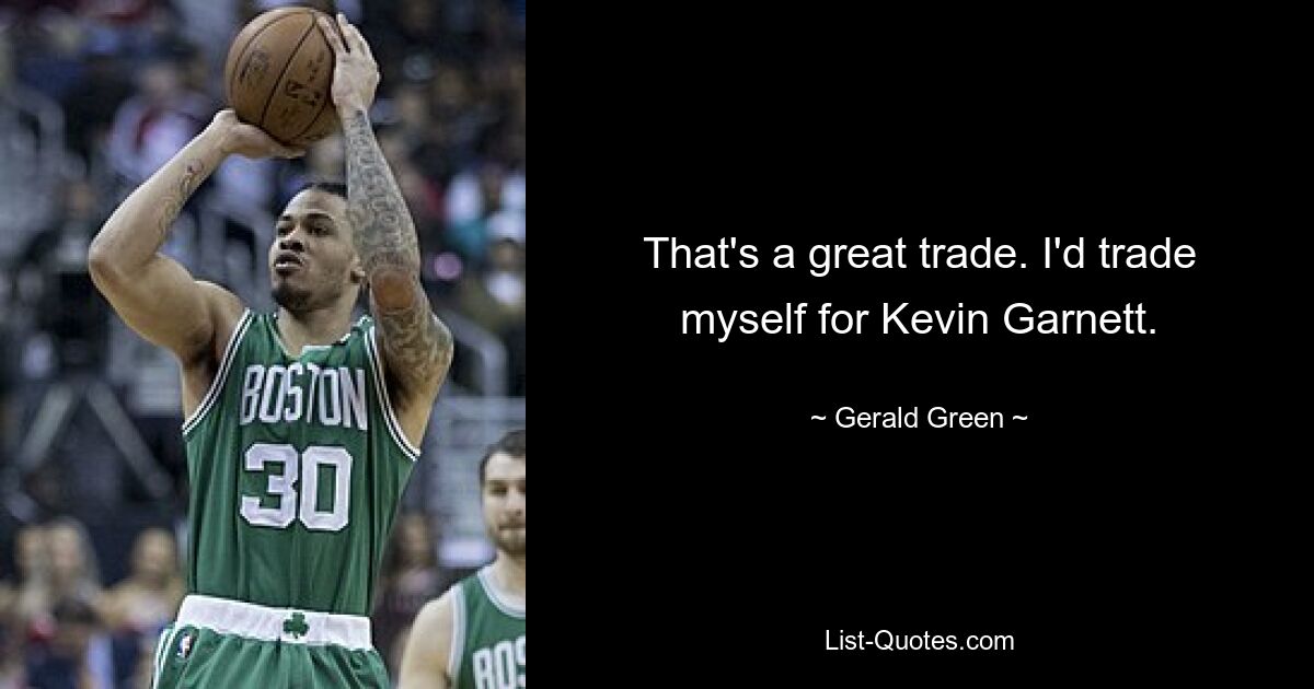 That's a great trade. I'd trade myself for Kevin Garnett. — © Gerald Green