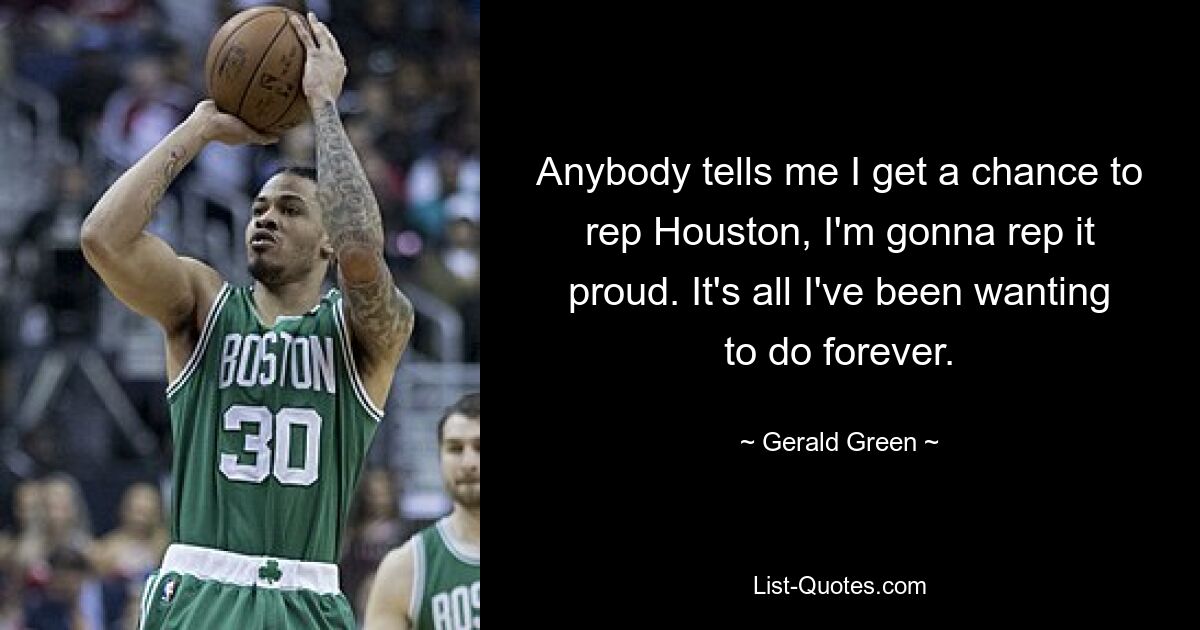 Anybody tells me I get a chance to rep Houston, I'm gonna rep it proud. It's all I've been wanting to do forever. — © Gerald Green