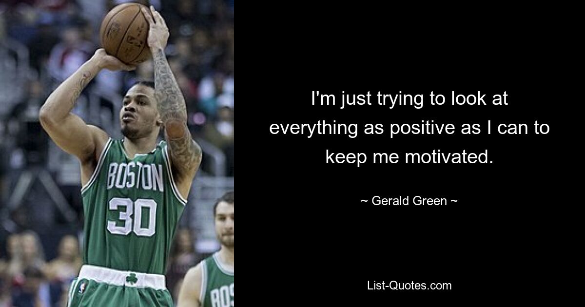 I'm just trying to look at everything as positive as I can to keep me motivated. — © Gerald Green