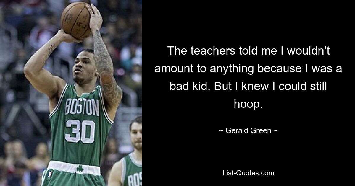 The teachers told me I wouldn't amount to anything because I was a bad kid. But I knew I could still hoop. — © Gerald Green