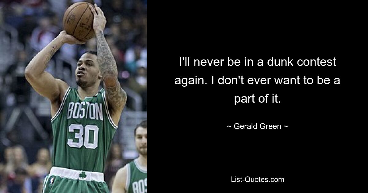 I'll never be in a dunk contest again. I don't ever want to be a part of it. — © Gerald Green