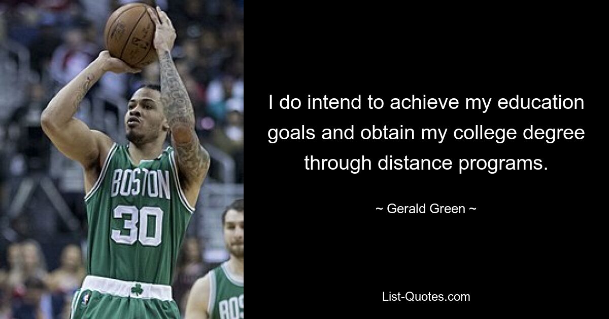 I do intend to achieve my education goals and obtain my college degree through distance programs. — © Gerald Green