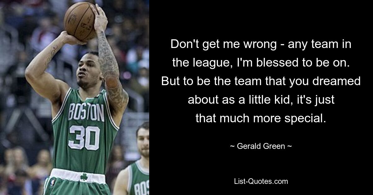 Don't get me wrong - any team in the league, I'm blessed to be on. But to be the team that you dreamed about as a little kid, it's just that much more special. — © Gerald Green