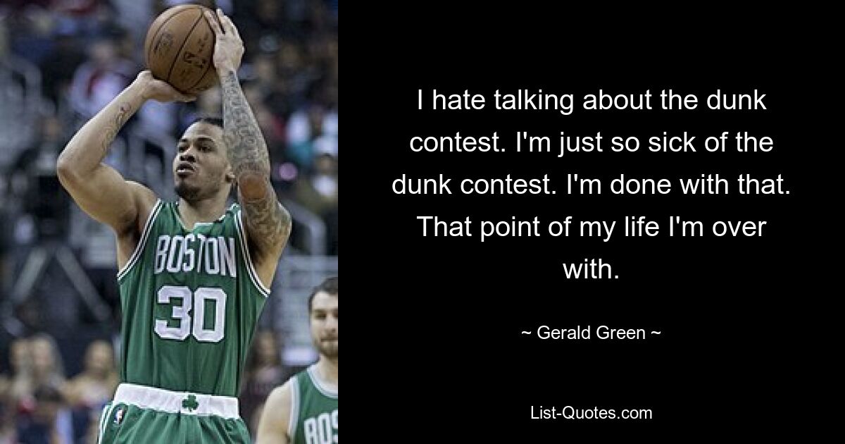 I hate talking about the dunk contest. I'm just so sick of the dunk contest. I'm done with that. That point of my life I'm over with. — © Gerald Green