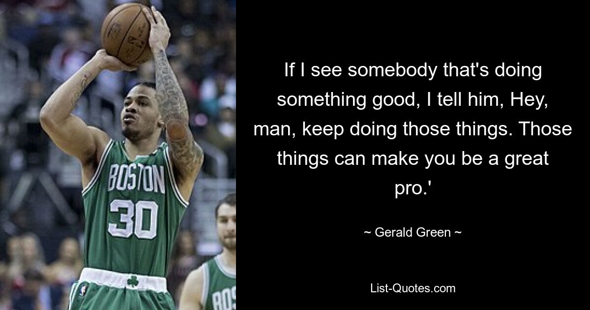 If I see somebody that's doing something good, I tell him, Hey, man, keep doing those things. Those things can make you be a great pro.' — © Gerald Green