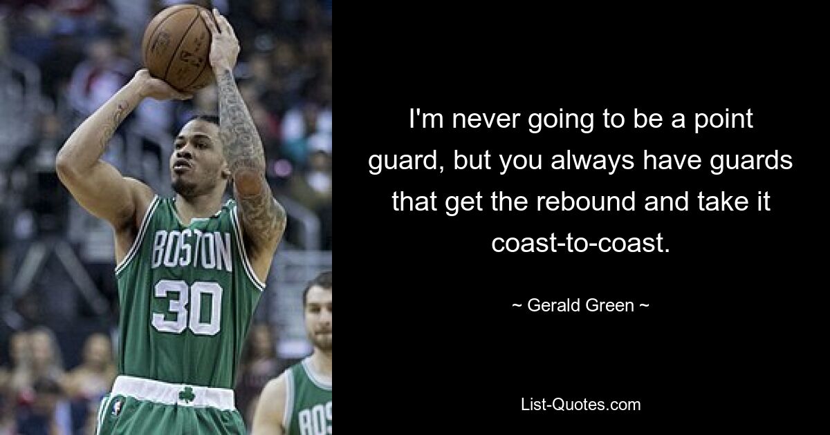 I'm never going to be a point guard, but you always have guards that get the rebound and take it coast-to-coast. — © Gerald Green