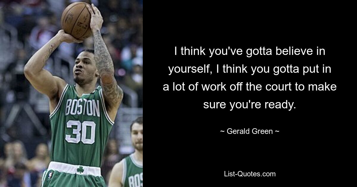 I think you've gotta believe in yourself, I think you gotta put in a lot of work off the court to make sure you're ready. — © Gerald Green