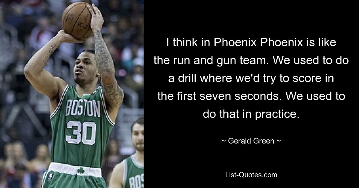 I think in Phoenix Phoenix is like the run and gun team. We used to do a drill where we'd try to score in the first seven seconds. We used to do that in practice. — © Gerald Green