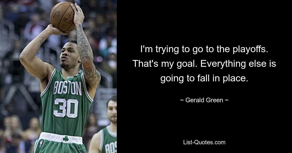 I'm trying to go to the playoffs. That's my goal. Everything else is going to fall in place. — © Gerald Green