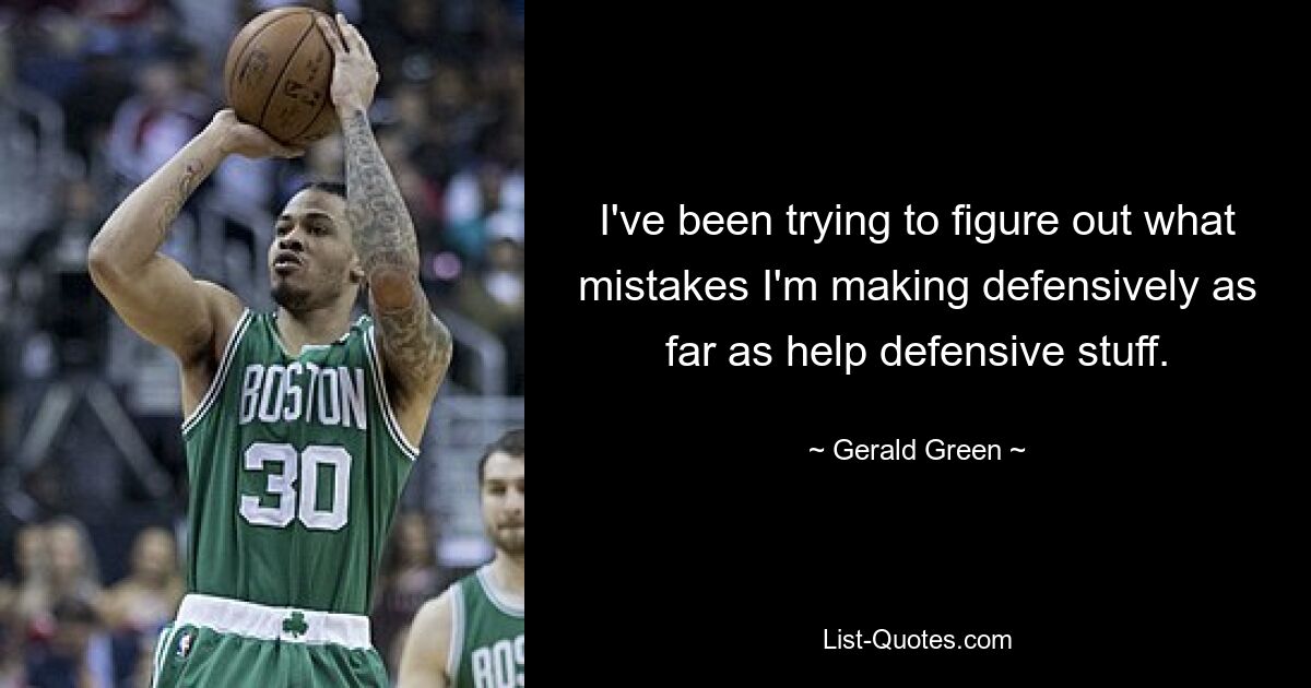 I've been trying to figure out what mistakes I'm making defensively as far as help defensive stuff. — © Gerald Green