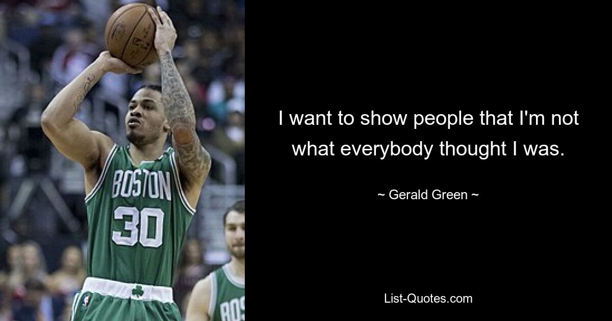 I want to show people that I'm not what everybody thought I was. — © Gerald Green