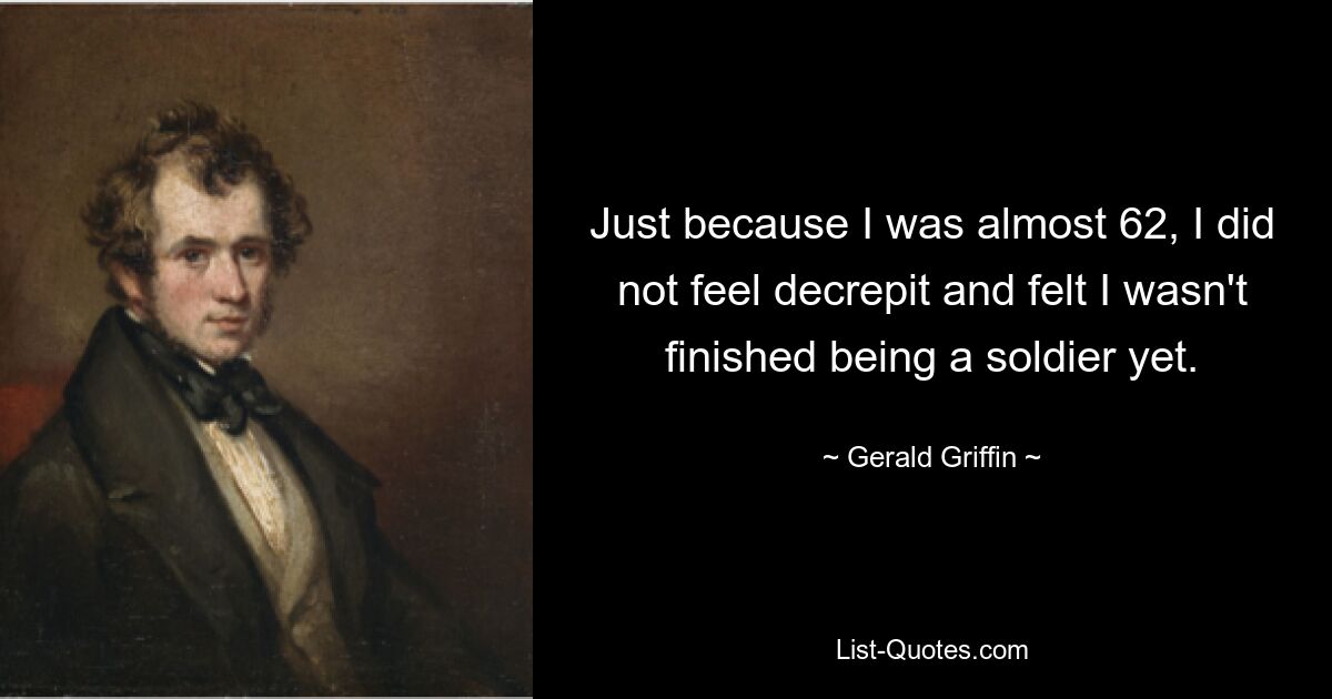 Just because I was almost 62, I did not feel decrepit and felt I wasn't finished being a soldier yet. — © Gerald Griffin