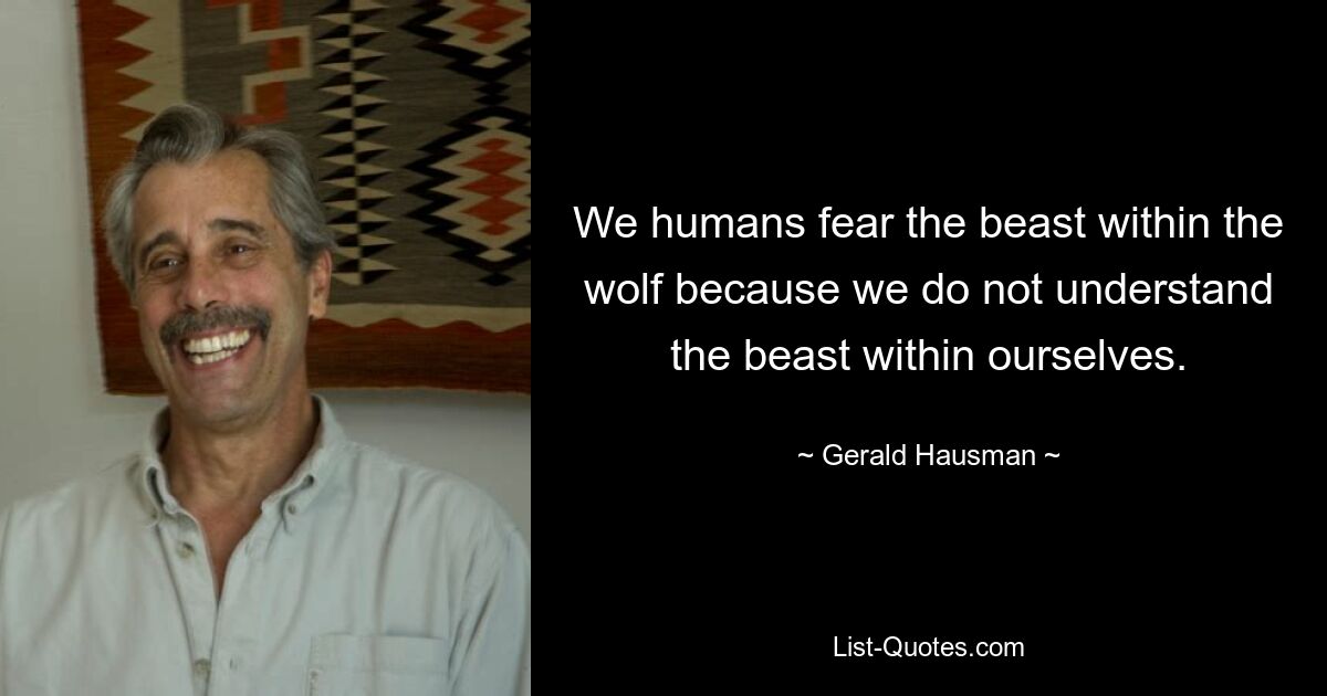 We humans fear the beast within the wolf because we do not understand the beast within ourselves. — © Gerald Hausman