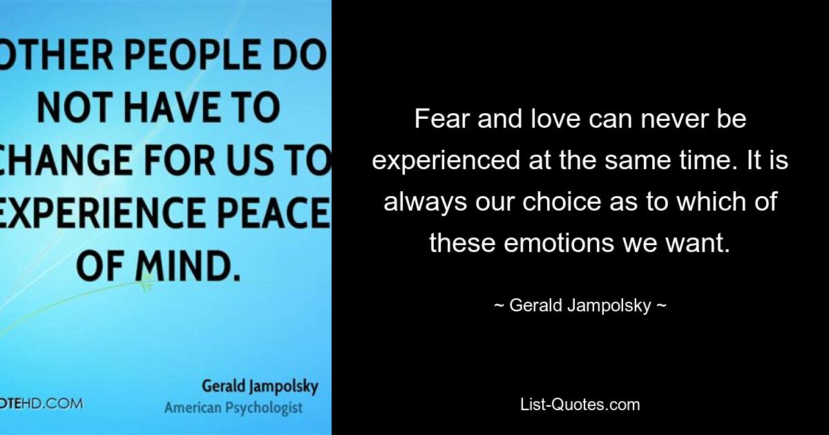 Fear and love can never be experienced at the same time. It is always our choice as to which of these emotions we want. — © Gerald Jampolsky