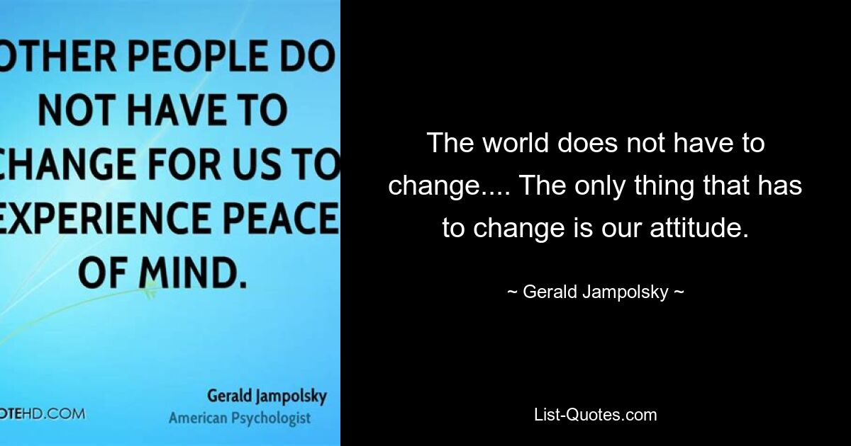 The world does not have to change.... The only thing that has to change is our attitude. — © Gerald Jampolsky