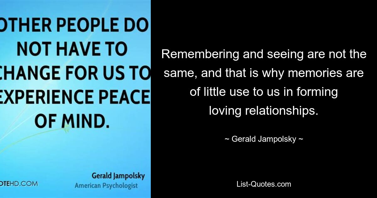 Remembering and seeing are not the same, and that is why memories are of little use to us in forming loving relationships. — © Gerald Jampolsky