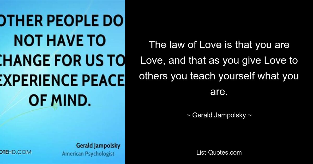 The law of Love is that you are Love, and that as you give Love to others you teach yourself what you are. — © Gerald Jampolsky