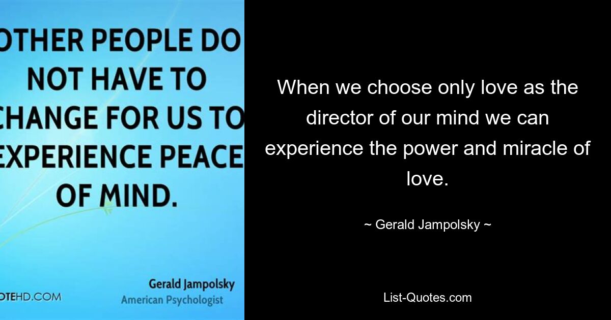 When we choose only love as the director of our mind we can experience the power and miracle of love. — © Gerald Jampolsky