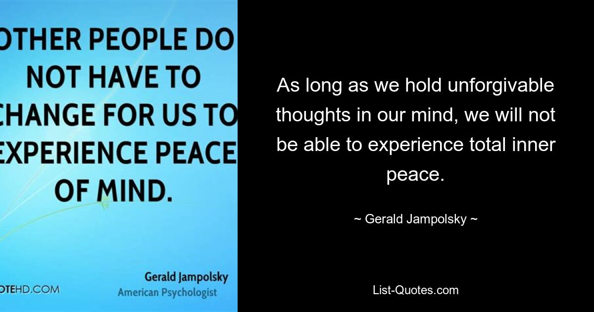 As long as we hold unforgivable thoughts in our mind, we will not be able to experience total inner peace. — © Gerald Jampolsky