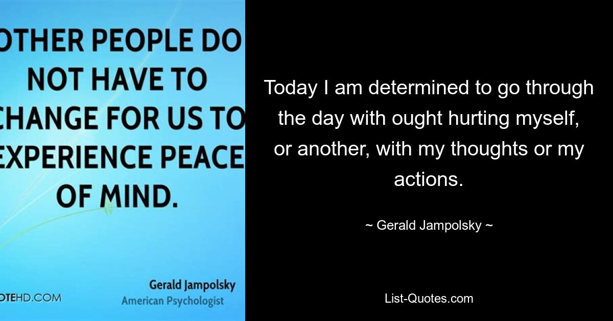 Today I am determined to go through the day with ought hurting myself, or another, with my thoughts or my actions. — © Gerald Jampolsky